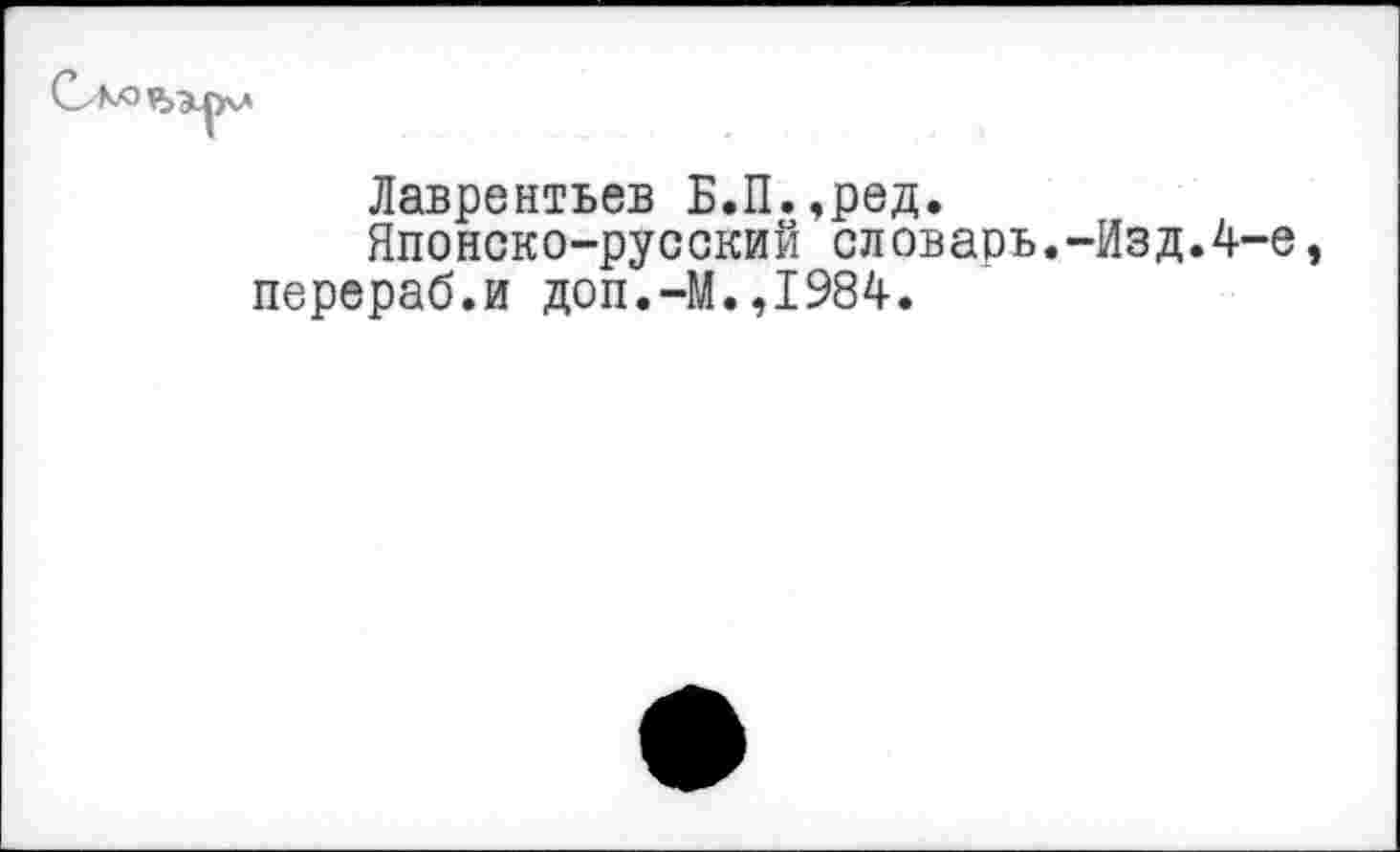 ﻿Лаврентьев Б.П.,ред.
Японско-русский словарь.-Изд.4-е перераб.и доп.-М.,1984.